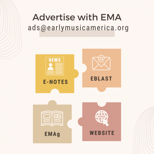 advertising with EMA - E-notes, Eblast, EMAg, and Website. Email ads@earlymusicamerica.org